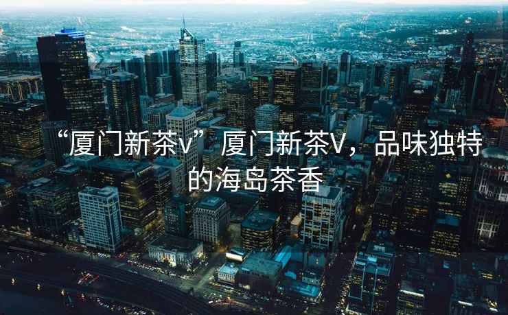 “廈門(mén)新茶v”廈門(mén)新茶V，品味獨特的海島茶香