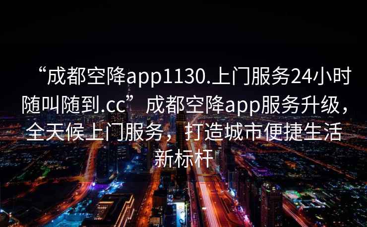“成都空降app1130.上門(mén)服務(wù)24小時(shí)隨叫隨到.cc”成都空降app服務(wù)升級，全天候上門(mén)服務(wù)，打造城市便捷生活新標桿