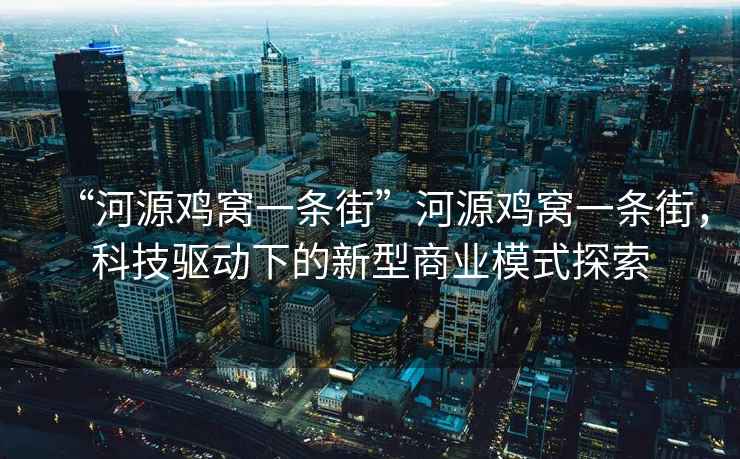 “河源雞窩一條街”河源雞窩一條街，科技驅動(dòng)下的新型商業(yè)模式探索