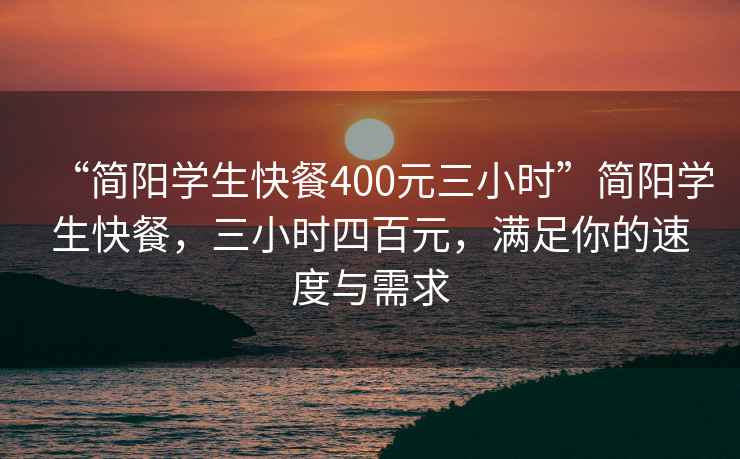 “簡(jiǎn)陽(yáng)學(xué)生快餐400元三小時(shí)”簡(jiǎn)陽(yáng)學(xué)生快餐，三小時(shí)四百元，滿(mǎn)足你的速度與需求