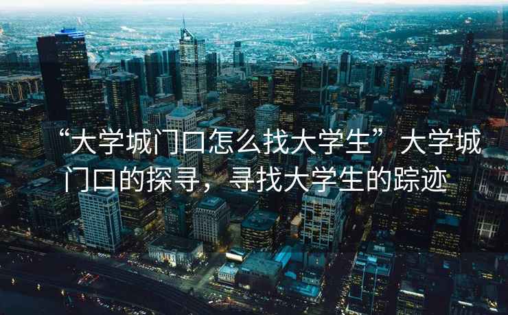 “大學(xué)城門(mén)口怎么找大學(xué)生”大學(xué)城門(mén)口的探尋，尋找大學(xué)生的蹤跡