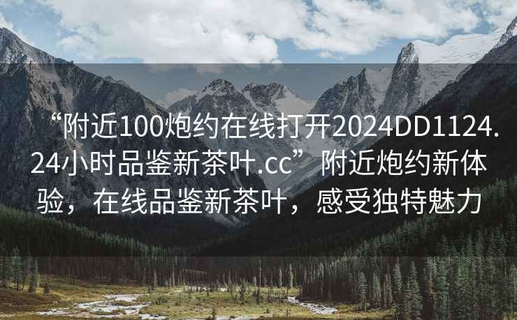 “附近100炮約在線(xiàn)打開(kāi)2024DD1124.24小時(shí)品鑒新茶葉.cc”附近炮約新體驗，在線(xiàn)品鑒新茶葉，感受獨特魅力