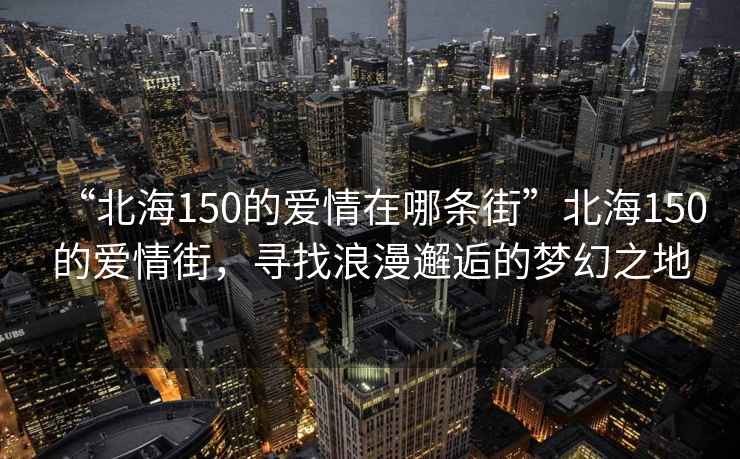 “北海150的愛(ài)情在哪條街”北海150的愛(ài)情街，尋找浪漫邂逅的夢(mèng)幻之地
