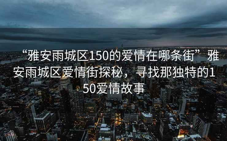 “雅安雨城區150的愛(ài)情在哪條街”雅安雨城區愛(ài)情街探秘，尋找那獨特的150愛(ài)情故事