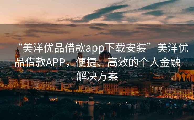 “美洋優(yōu)品借款app下載安裝”美洋優(yōu)品借款APP，便捷、高效的個(gè)人金融解決方案