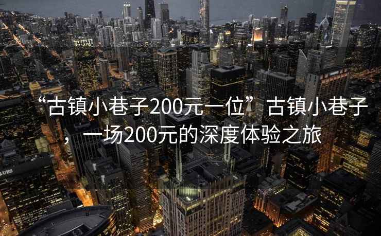 “古鎮小巷子200元一位”古鎮小巷子，一場(chǎng)200元的深度體驗之旅