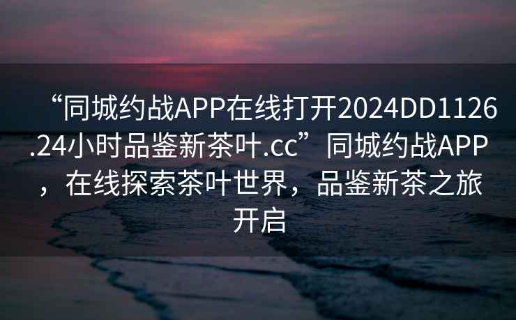 “同城約戰APP在線(xiàn)打開(kāi)2024DD1126.24小時(shí)品鑒新茶葉.cc”同城約戰APP，在線(xiàn)探索茶葉世界，品鑒新茶之旅開(kāi)啟