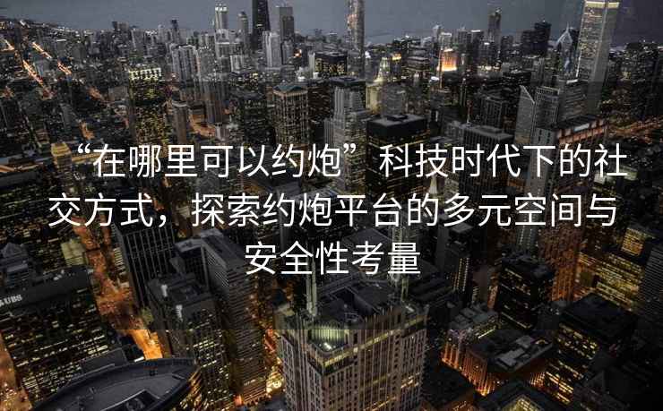 “在哪里可以約炮”科技時(shí)代下的社交方式，探索約炮平臺的多元空間與安全性考量