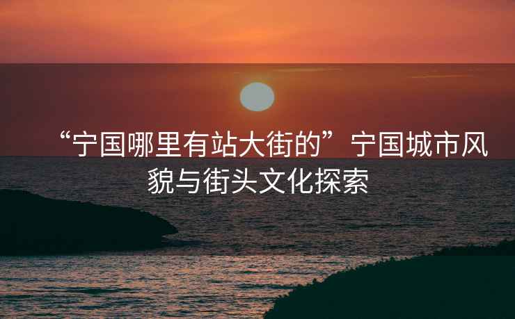 “寧國哪里有站大街的”寧國城市風(fēng)貌與街頭文化探索