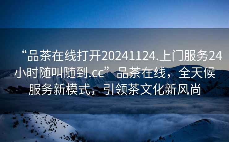 “品茶在線(xiàn)打開(kāi)20241124.上門(mén)服務(wù)24小時(shí)隨叫隨到.cc”品茶在線(xiàn)，全天候服務(wù)新模式，引領(lǐng)茶文化新風(fēng)尚