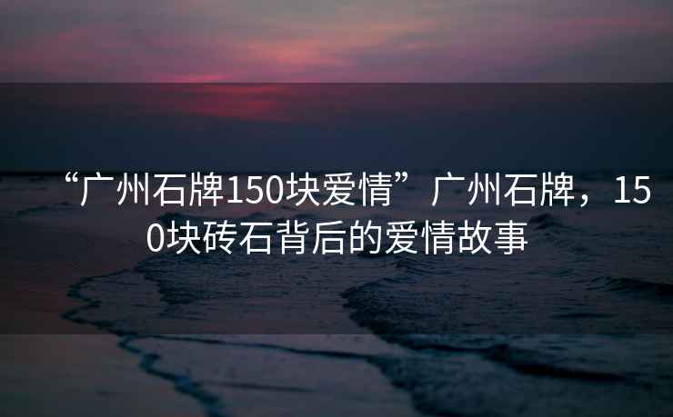 “廣州石牌150塊愛(ài)情”廣州石牌，150塊磚石背后的愛(ài)情故事
