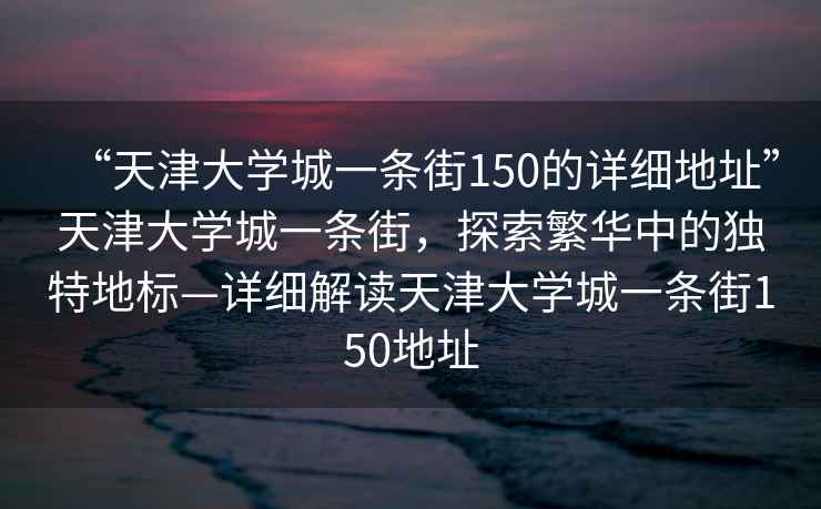 “天津大學(xué)城一條街150的詳細地址”天津大學(xué)城一條街，探索繁華中的獨特地標—詳細解讀天津大學(xué)城一條街150地址
