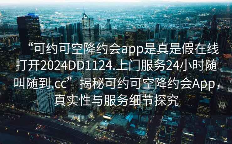 “可約可空降約會(huì )app是真是假在線(xiàn)打開(kāi)2024DD1124.上門(mén)服務(wù)24小時(shí)隨叫隨到.cc”揭秘可約可空降約會(huì )App，真實(shí)性與服務(wù)細節探究