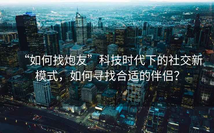 “如何找炮友”科技時(shí)代下的社交新模式，如何尋找合適的伴侶？