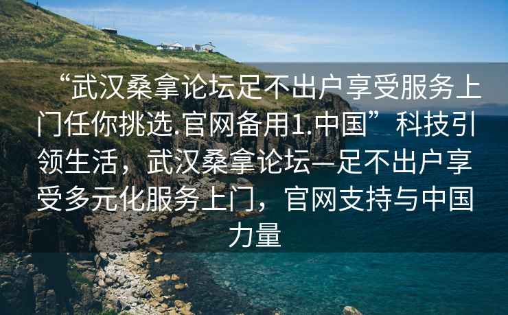 “武漢桑拿論壇足不出戶(hù)享受服務(wù)上門(mén)任你挑選.官網(wǎng)備用1.中國”科技引領(lǐng)生活，武漢桑拿論壇—足不出戶(hù)享受多元化服務(wù)上門(mén)，官網(wǎng)支持與中國力量