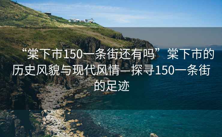 “棠下市150一條街還有嗎”棠下市的歷史風(fēng)貌與現代風(fēng)情—探尋150一條街的足跡