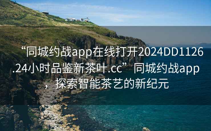 “同城約戰app在線(xiàn)打開(kāi)2024DD1126.24小時(shí)品鑒新茶葉.cc”同城約戰app，探索智能茶藝的新紀元