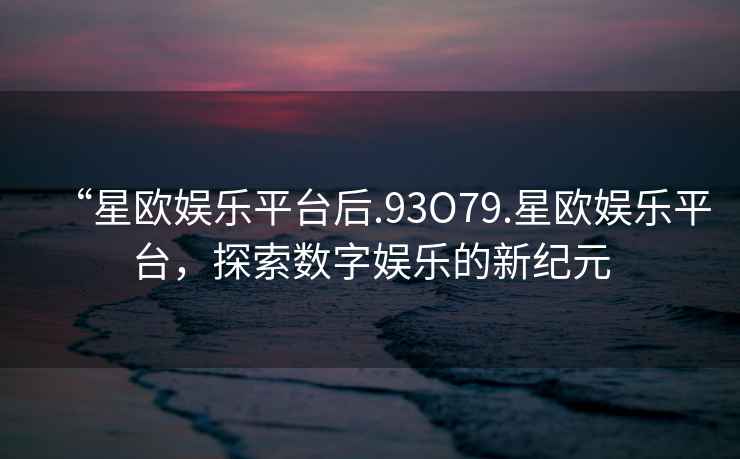 “星歐娛樂(lè )平臺后.93O79.星歐娛樂(lè )平臺，探索數字娛樂(lè )的新紀元