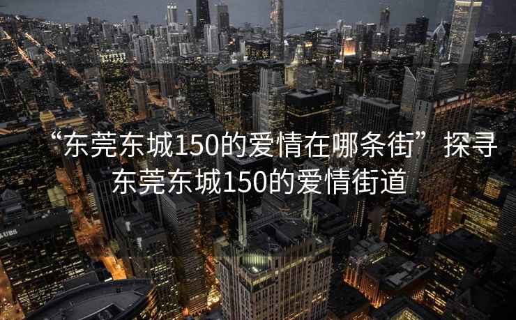 “東莞東城150的愛(ài)情在哪條街”探尋東莞東城150的愛(ài)情街道