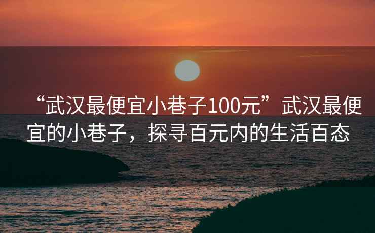 “武漢最便宜小巷子100元”武漢最便宜的小巷子，探尋百元內的生活百態(tài)