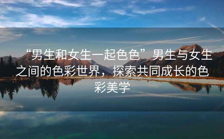 “男生和女生一起色色”男生與女生之間的色彩世界，探索共同成長(cháng)的色彩美學(xué)