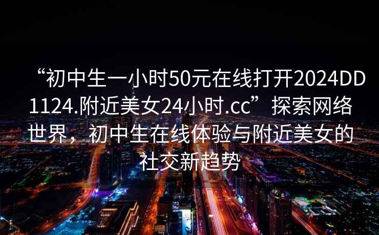 “初中生一小時(shí)50元在線(xiàn)打開(kāi)2024DD1124.附近美女24小時(shí).cc”探索網(wǎng)絡(luò )世界，初中生在線(xiàn)體驗與附近美女的社交新趨勢