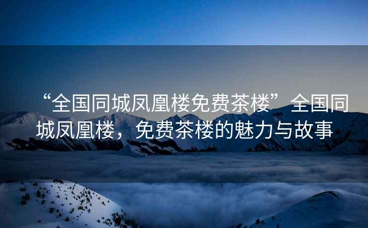 “全國同城鳳凰樓免費茶樓”全國同城鳳凰樓，免費茶樓的魅力與故事