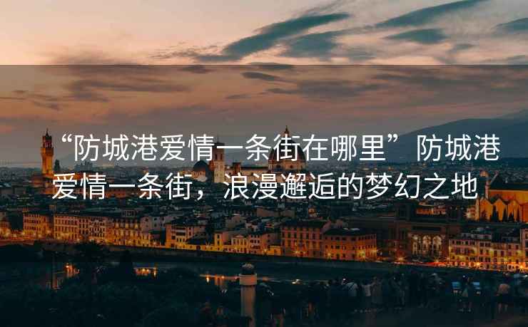 “防城港愛(ài)情一條街在哪里”防城港愛(ài)情一條街，浪漫邂逅的夢(mèng)幻之地