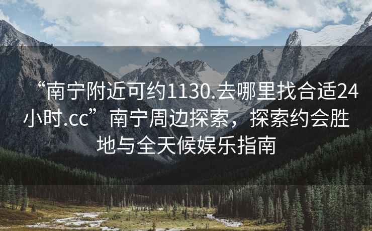“南寧附近可約1130.去哪里找合適24小時(shí).cc”南寧周邊探索，探索約會(huì )勝地與全天候娛樂(lè )指南