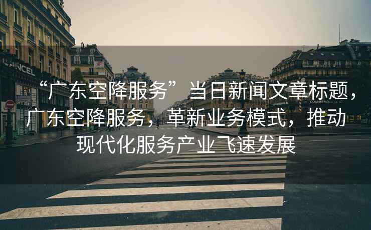 “廣東空降服務(wù)”當日新聞文章標題，廣東空降服務(wù)，革新業(yè)務(wù)模式，推動(dòng)現代化服務(wù)產(chǎn)業(yè)飛速發(fā)展