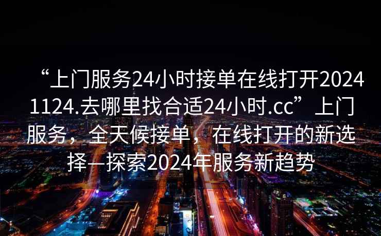 “上門(mén)服務(wù)24小時(shí)接單在線(xiàn)打開(kāi)20241124.去哪里找合適24小時(shí).cc”上門(mén)服務(wù)，全天候接單，在線(xiàn)打開(kāi)的新選擇—探索2024年服務(wù)新趨勢