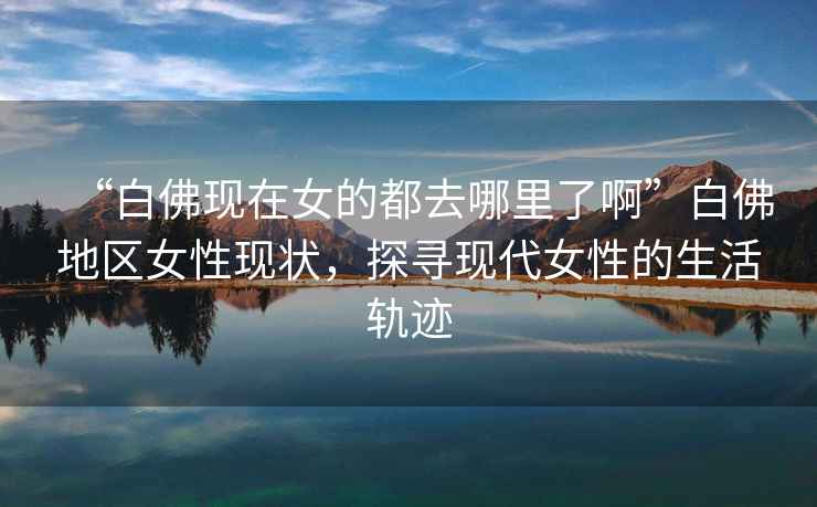 “白佛現在女的都去哪里了啊”白佛地區女性現狀，探尋現代女性的生活軌跡