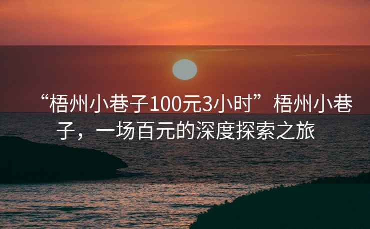“梧州小巷子100元3小時(shí)”梧州小巷子，一場(chǎng)百元的深度探索之旅