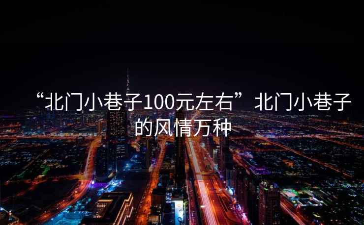 “北門(mén)小巷子100元左右”北門(mén)小巷子的風(fēng)情萬(wàn)種