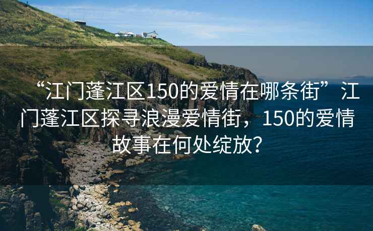 “江門(mén)蓬江區150的愛(ài)情在哪條街”江門(mén)蓬江區探尋浪漫愛(ài)情街，150的愛(ài)情故事在何處綻放？
