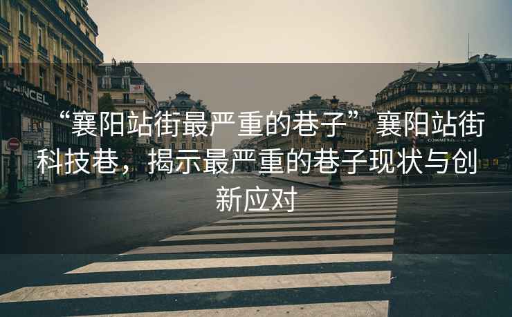 “襄陽(yáng)站街最嚴重的巷子”襄陽(yáng)站街科技巷，揭示最嚴重的巷子現狀與創(chuàng  )新應對
