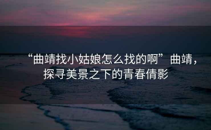 “曲靖找小姑娘怎么找的啊”曲靖，探尋美景之下的青春倩影