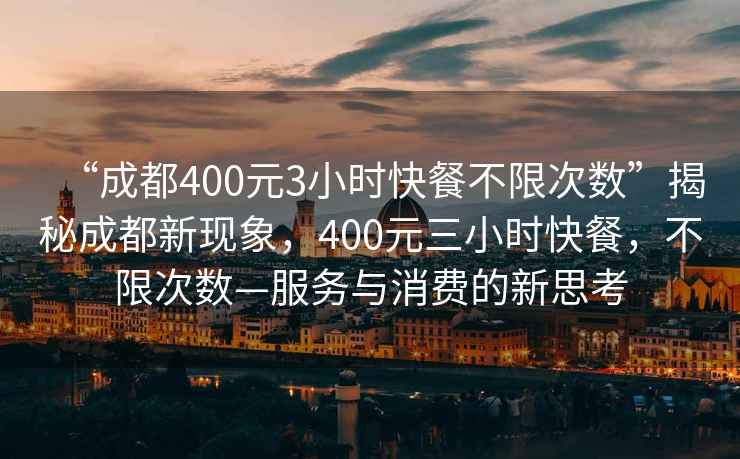 “成都400元3小時(shí)快餐不限次數”揭秘成都新現象，400元三小時(shí)快餐，不限次數—服務(wù)與消費的新思考