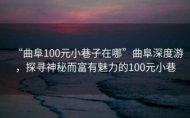 “曲阜100元小巷子在哪”曲阜深度游，探尋神秘而富有魅力的100元小巷