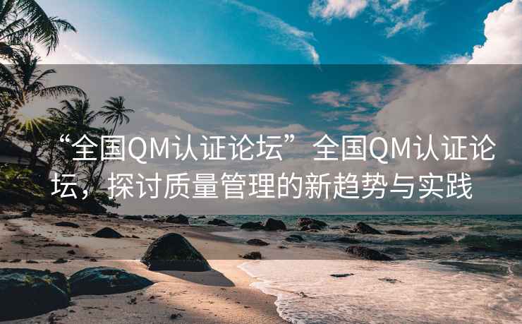 “全國QM認證論壇”全國QM認證論壇，探討質(zhì)量管理的新趨勢與實(shí)踐