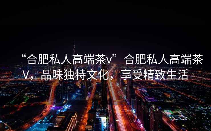“合肥私人高端茶v”合肥私人高端茶V，品味獨特文化，享受精致生活