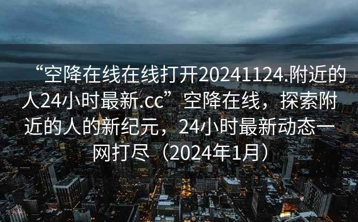 “空降在線(xiàn)在線(xiàn)打開(kāi)20241124.附近的人24小時(shí)最新.cc”空降在線(xiàn)，探索附近的人的新紀元，24小時(shí)最新動(dòng)態(tài)一網(wǎng)打盡（2024年1月）
