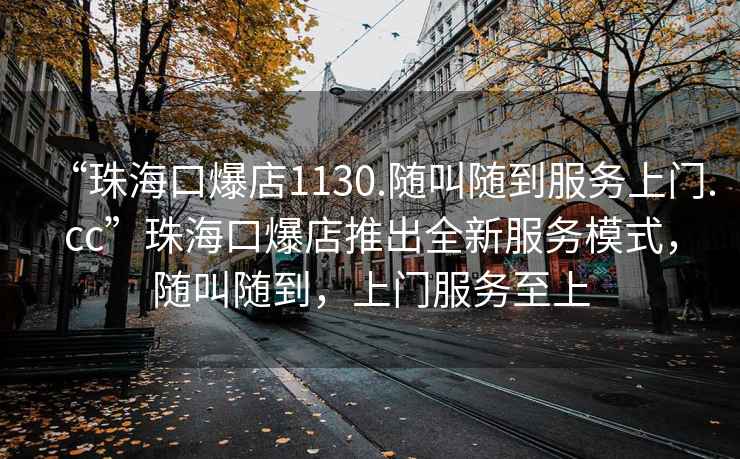 “珠?？诒?130.隨叫隨到服務(wù)上門(mén).cc”珠?？诒晖瞥鋈路?wù)模式，隨叫隨到，上門(mén)服務(wù)至上
