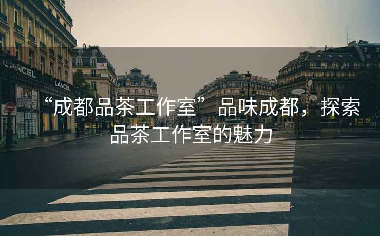 “成都品茶工作室”品味成都，探索品茶工作室的魅力