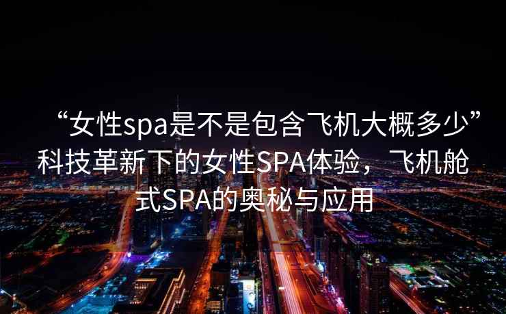 “女性spa是不是包含飛機大概多少”科技革新下的女性SPA體驗，飛機艙式SPA的奧秘與應用