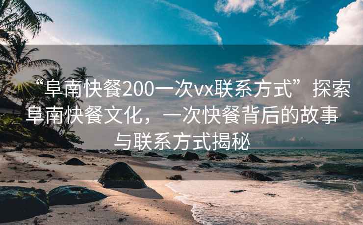 “阜南快餐200一次vx聯(lián)系方式”探索阜南快餐文化，一次快餐背后的故事與聯(lián)系方式揭秘