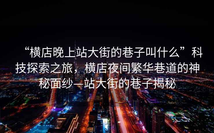 “橫店晚上站大街的巷子叫什么”科技探索之旅，橫店夜間繁華巷道的神秘面紗—站大街的巷子揭秘