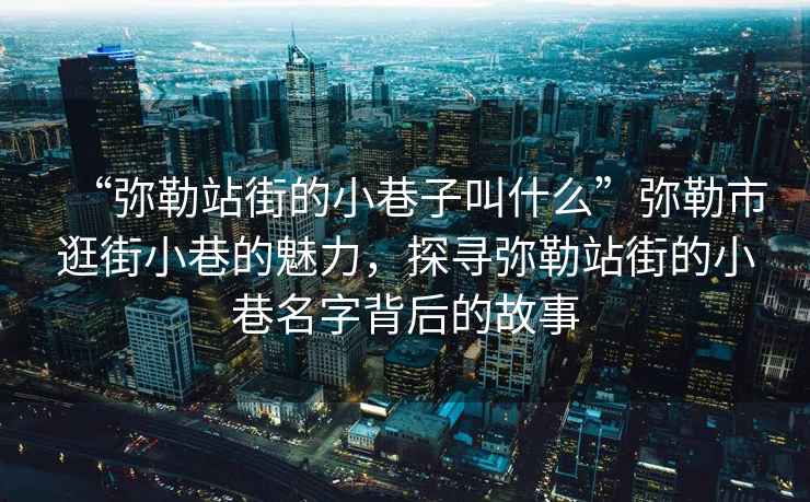 “彌勒站街的小巷子叫什么”彌勒市逛街小巷的魅力，探尋彌勒站街的小巷名字背后的故事
