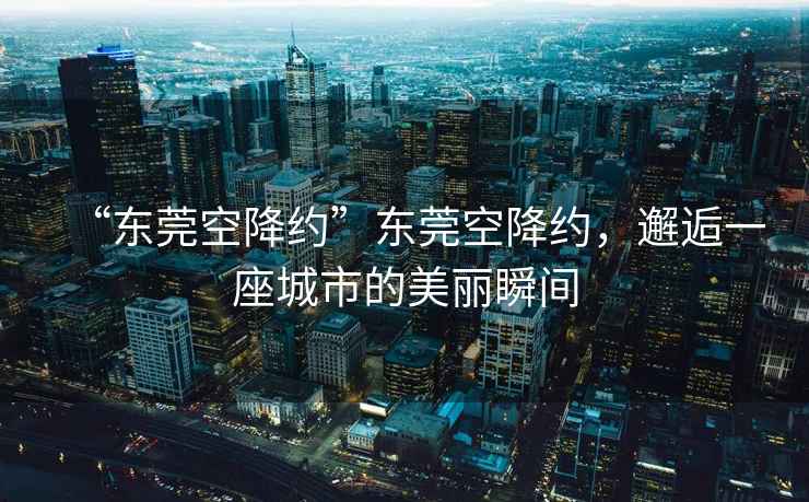 “東莞空降約”東莞空降約，邂逅一座城市的美麗瞬間