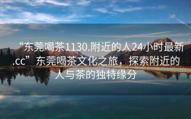 “東莞喝茶1130.附近的人24小時(shí)最新.cc”東莞喝茶文化之旅，探索附近的人與茶的獨特緣分